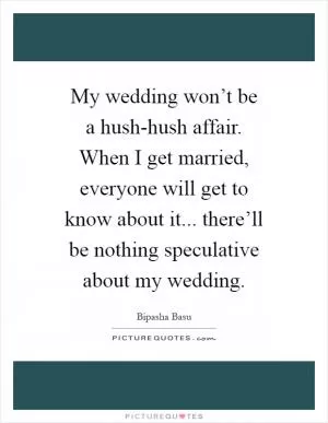 My wedding won’t be a hush-hush affair. When I get married, everyone will get to know about it... there’ll be nothing speculative about my wedding Picture Quote #1