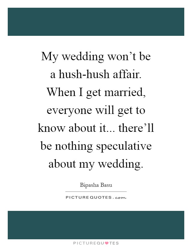 My wedding won't be a hush-hush affair. When I get married, everyone will get to know about it... there'll be nothing speculative about my wedding Picture Quote #1