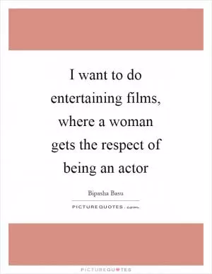 I want to do entertaining films, where a woman gets the respect of being an actor Picture Quote #1