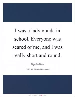 I was a lady gunda in school. Everyone was scared of me, and I was really short and round Picture Quote #1