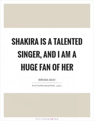 Shakira is a talented singer, and I am a huge fan of her Picture Quote #1