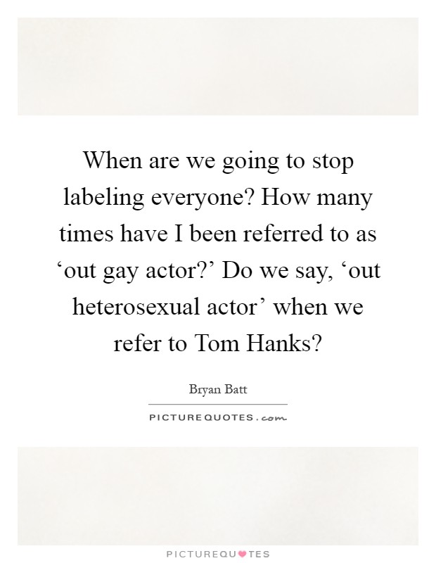 When are we going to stop labeling everyone? How many times have I been referred to as ‘out gay actor?' Do we say, ‘out heterosexual actor' when we refer to Tom Hanks? Picture Quote #1