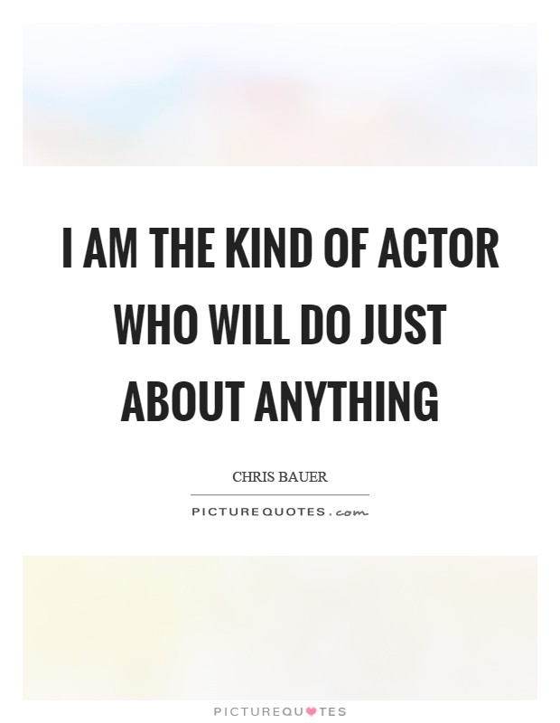 I am the kind of actor who will do just about anything Picture Quote #1