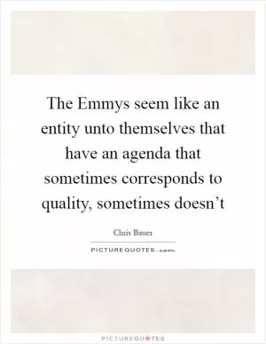 The Emmys seem like an entity unto themselves that have an agenda that sometimes corresponds to quality, sometimes doesn’t Picture Quote #1