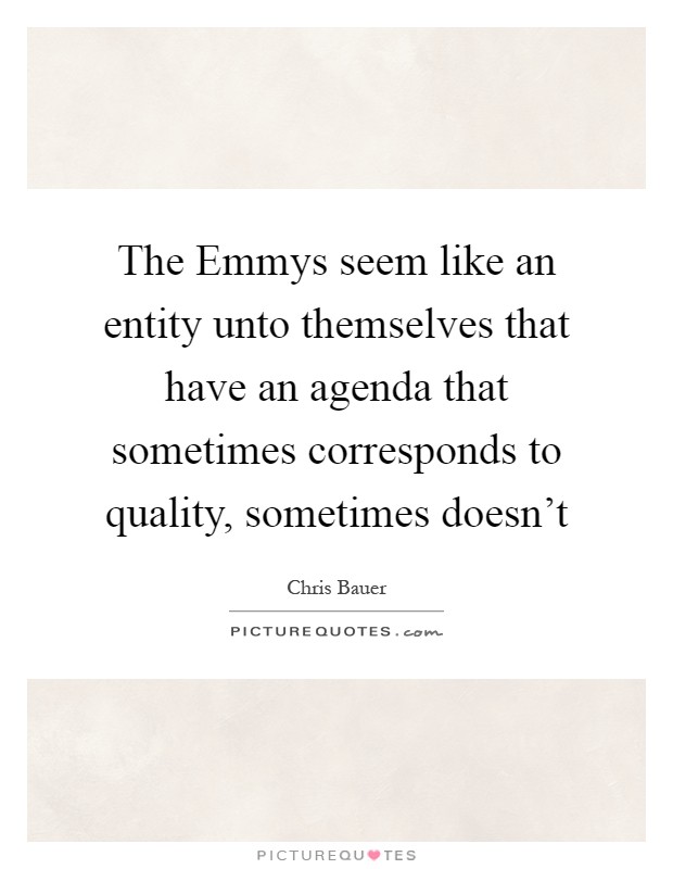 The Emmys seem like an entity unto themselves that have an agenda that sometimes corresponds to quality, sometimes doesn't Picture Quote #1