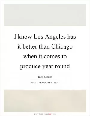 I know Los Angeles has it better than Chicago when it comes to produce year round Picture Quote #1