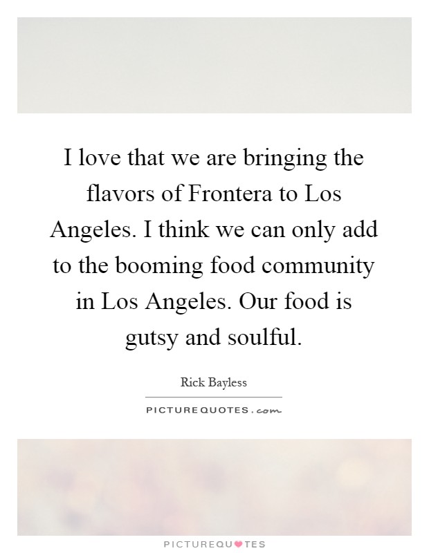 I love that we are bringing the flavors of Frontera to Los Angeles. I think we can only add to the booming food community in Los Angeles. Our food is gutsy and soulful Picture Quote #1
