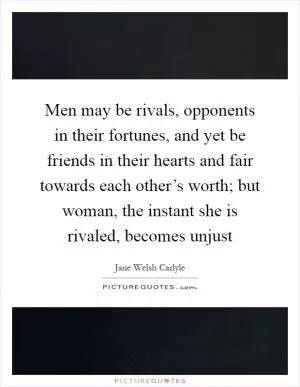 Men may be rivals, opponents in their fortunes, and yet be friends in their hearts and fair towards each other’s worth; but woman, the instant she is rivaled, becomes unjust Picture Quote #1