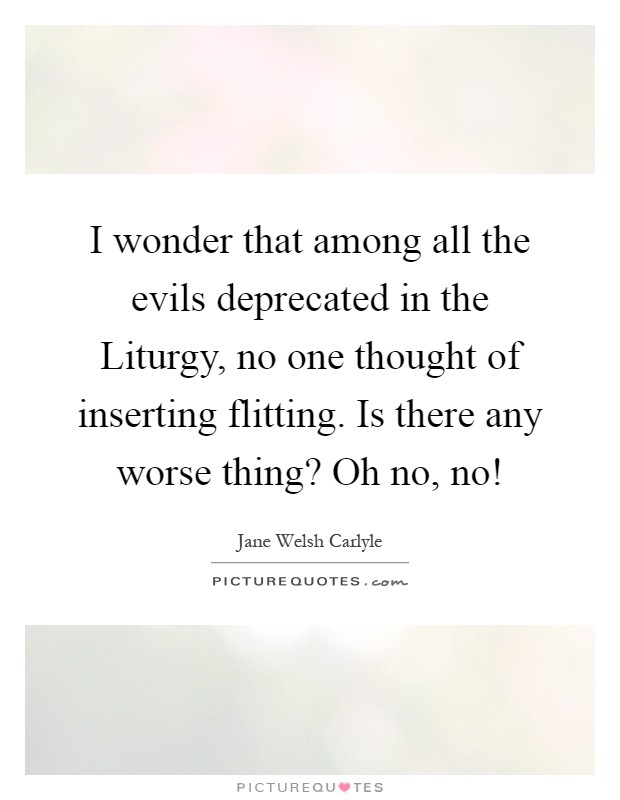I wonder that among all the evils deprecated in the Liturgy, no one thought of inserting flitting. Is there any worse thing? Oh no, no! Picture Quote #1