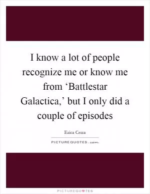 I know a lot of people recognize me or know me from ‘Battlestar Galactica,’ but I only did a couple of episodes Picture Quote #1