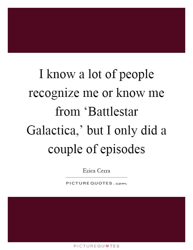 I know a lot of people recognize me or know me from ‘Battlestar Galactica,' but I only did a couple of episodes Picture Quote #1