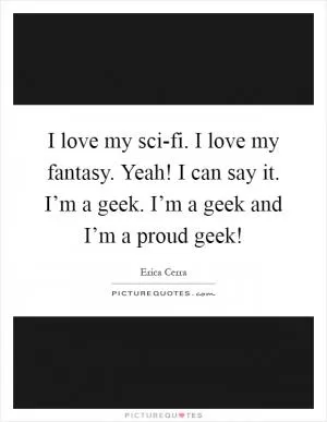 I love my sci-fi. I love my fantasy. Yeah! I can say it. I’m a geek. I’m a geek and I’m a proud geek! Picture Quote #1