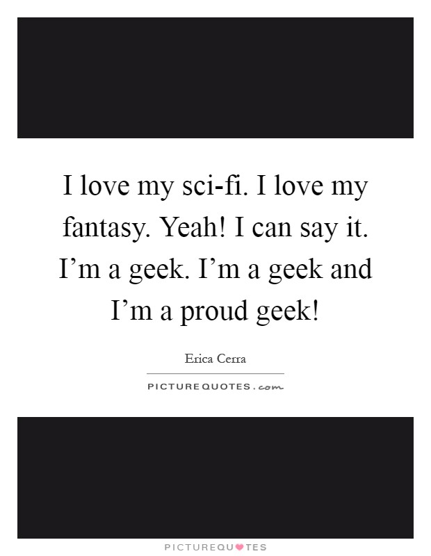 I love my sci-fi. I love my fantasy. Yeah! I can say it. I'm a geek. I'm a geek and I'm a proud geek! Picture Quote #1