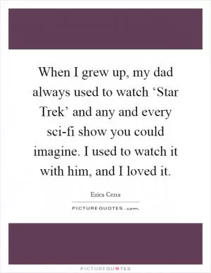 When I grew up, my dad always used to watch ‘Star Trek’ and any and every sci-fi show you could imagine. I used to watch it with him, and I loved it Picture Quote #1