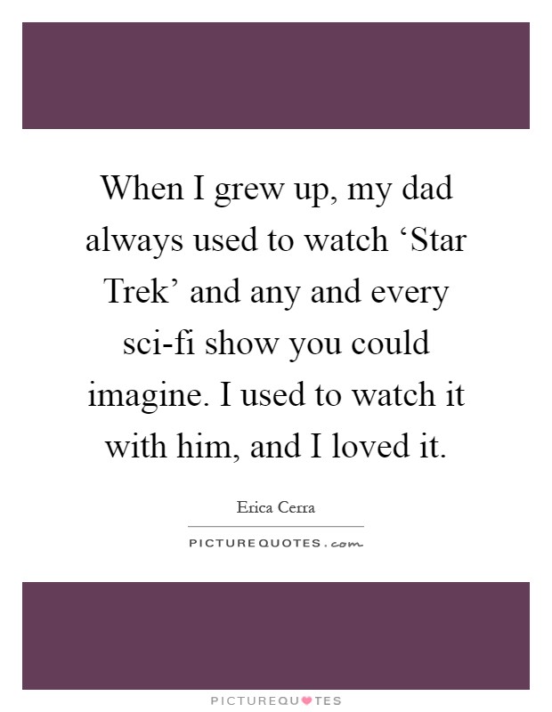 When I grew up, my dad always used to watch ‘Star Trek' and any and every sci-fi show you could imagine. I used to watch it with him, and I loved it Picture Quote #1