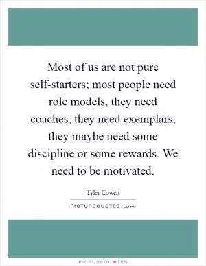 Most of us are not pure self-starters; most people need role models, they need coaches, they need exemplars, they maybe need some discipline or some rewards. We need to be motivated Picture Quote #1