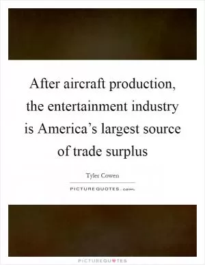 After aircraft production, the entertainment industry is America’s largest source of trade surplus Picture Quote #1