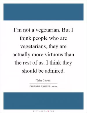 I’m not a vegetarian. But I think people who are vegetarians, they are actually more virtuous than the rest of us. I think they should be admired Picture Quote #1