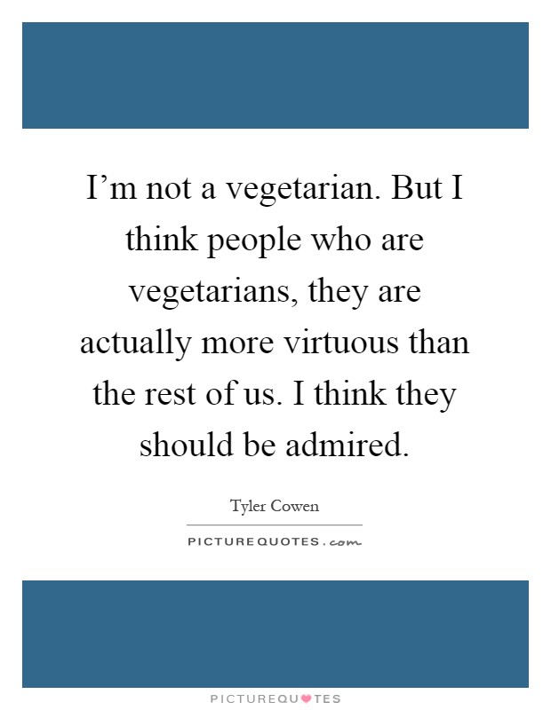 I'm not a vegetarian. But I think people who are vegetarians, they are actually more virtuous than the rest of us. I think they should be admired Picture Quote #1