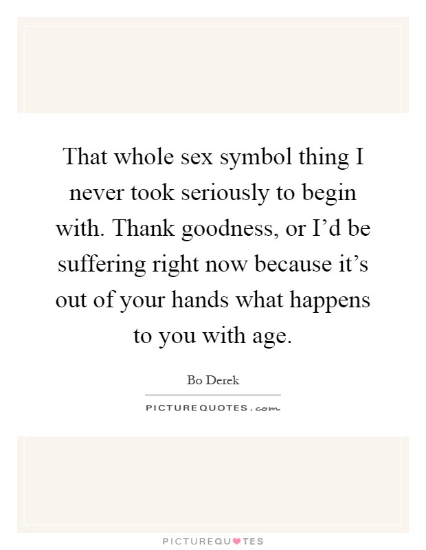That whole sex symbol thing I never took seriously to begin with. Thank goodness, or I'd be suffering right now because it's out of your hands what happens to you with age Picture Quote #1