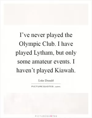 I’ve never played the Olympic Club. I have played Lytham, but only some amateur events. I haven’t played Kiawah Picture Quote #1