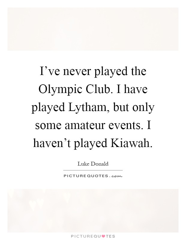 I've never played the Olympic Club. I have played Lytham, but only some amateur events. I haven't played Kiawah Picture Quote #1