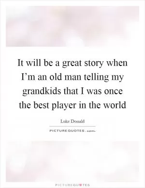 It will be a great story when I’m an old man telling my grandkids that I was once the best player in the world Picture Quote #1