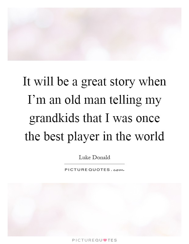 It will be a great story when I'm an old man telling my grandkids that I was once the best player in the world Picture Quote #1