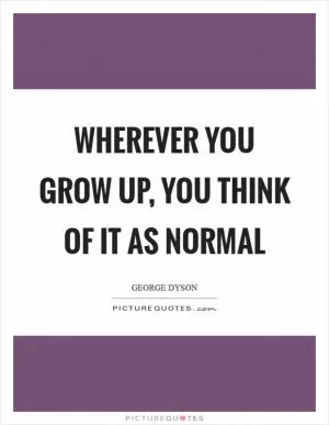 Wherever you grow up, you think of it as normal Picture Quote #1