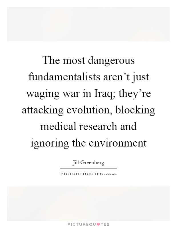The most dangerous fundamentalists aren't just waging war in Iraq; they're attacking evolution, blocking medical research and ignoring the environment Picture Quote #1