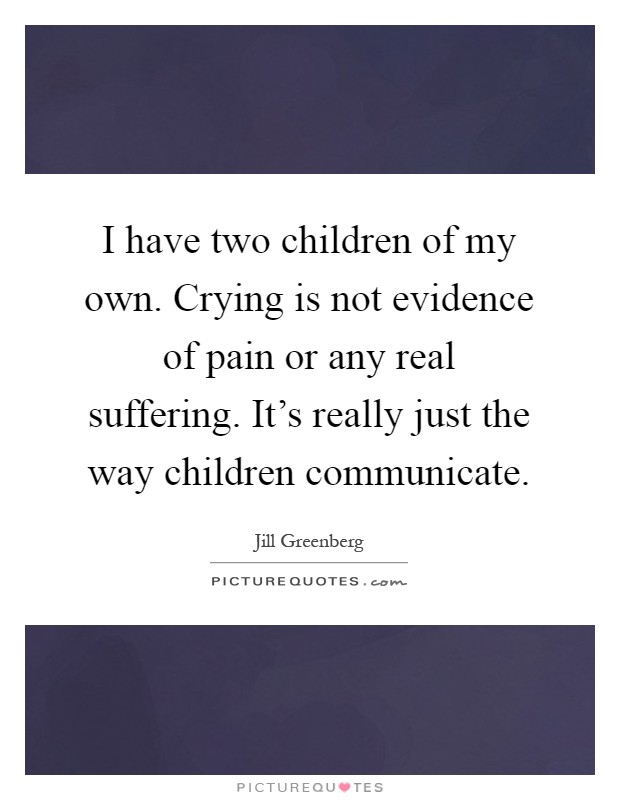 I have two children of my own. Crying is not evidence of pain or any real suffering. It's really just the way children communicate Picture Quote #1