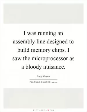 I was running an assembly line designed to build memory chips. I saw the microprocessor as a bloody nuisance Picture Quote #1