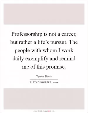 Professorship is not a career, but rather a life’s pursuit. The people with whom I work daily exemplify and remind me of this promise Picture Quote #1