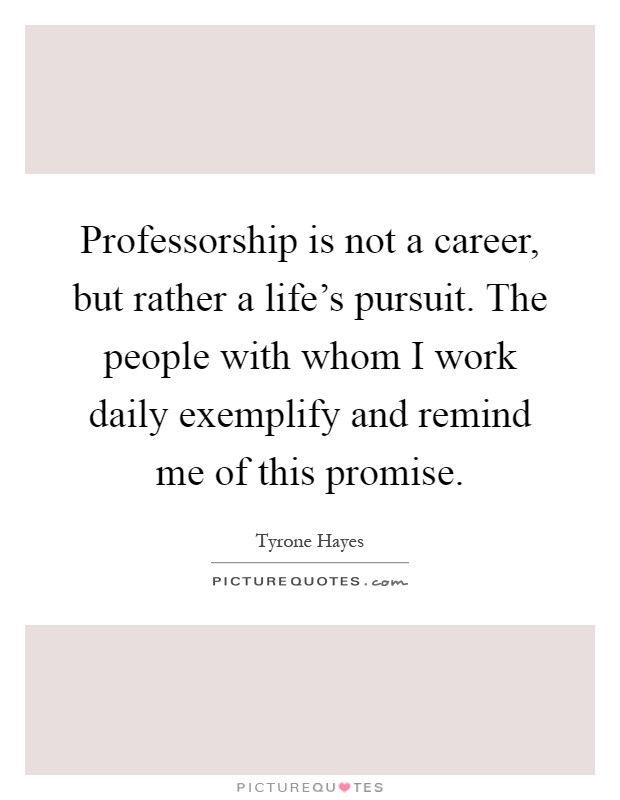 Professorship is not a career, but rather a life's pursuit. The people with whom I work daily exemplify and remind me of this promise Picture Quote #1
