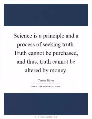 Science is a principle and a process of seeking truth. Truth cannot be purchased, and thus, truth cannot be altered by money Picture Quote #1
