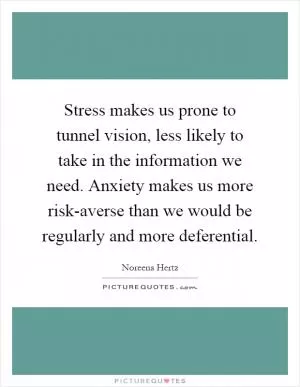 Stress makes us prone to tunnel vision, less likely to take in the information we need. Anxiety makes us more risk-averse than we would be regularly and more deferential Picture Quote #1