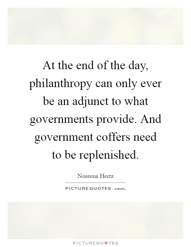 At the end of the day, philanthropy can only ever be an adjunct to what governments provide. And government coffers need to be replenished Picture Quote #1