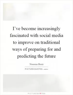 I’ve become increasingly fascinated with social media to improve on traditional ways of preparing for and predicting the future Picture Quote #1