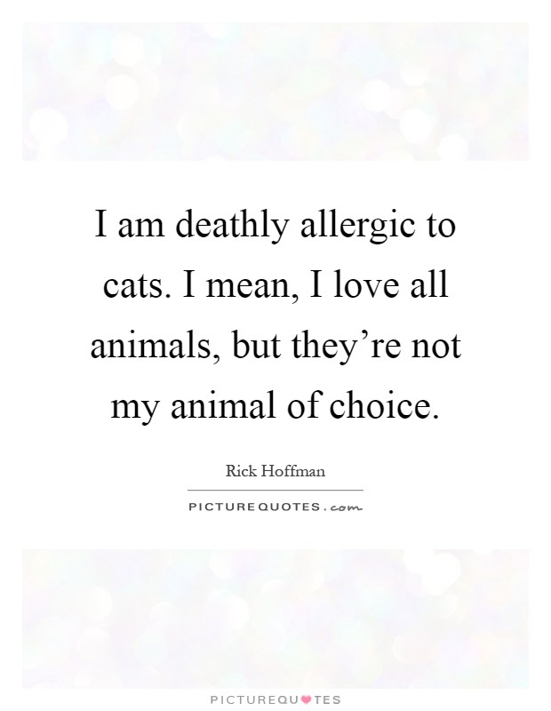 I am deathly allergic to cats. I mean, I love all animals, but they're not my animal of choice Picture Quote #1