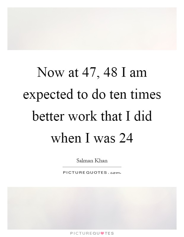 Now at 47, 48 I am expected to do ten times better work that I did when I was 24 Picture Quote #1