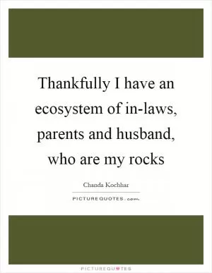 Thankfully I have an ecosystem of in-laws, parents and husband, who are my rocks Picture Quote #1