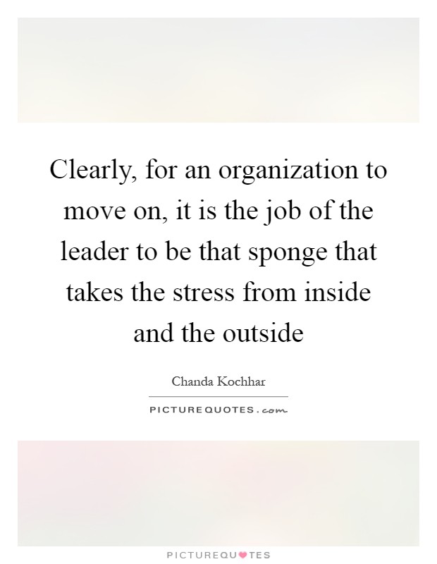 Clearly, for an organization to move on, it is the job of the leader to be that sponge that takes the stress from inside and the outside Picture Quote #1