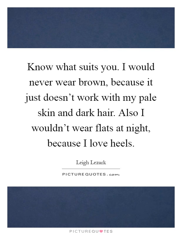 Know what suits you. I would never wear brown, because it just doesn't work with my pale skin and dark hair. Also I wouldn't wear flats at night, because I love heels Picture Quote #1