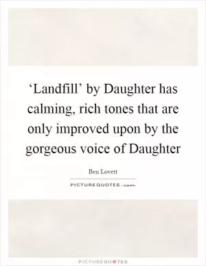 ‘Landfill’ by Daughter has calming, rich tones that are only improved upon by the gorgeous voice of Daughter Picture Quote #1