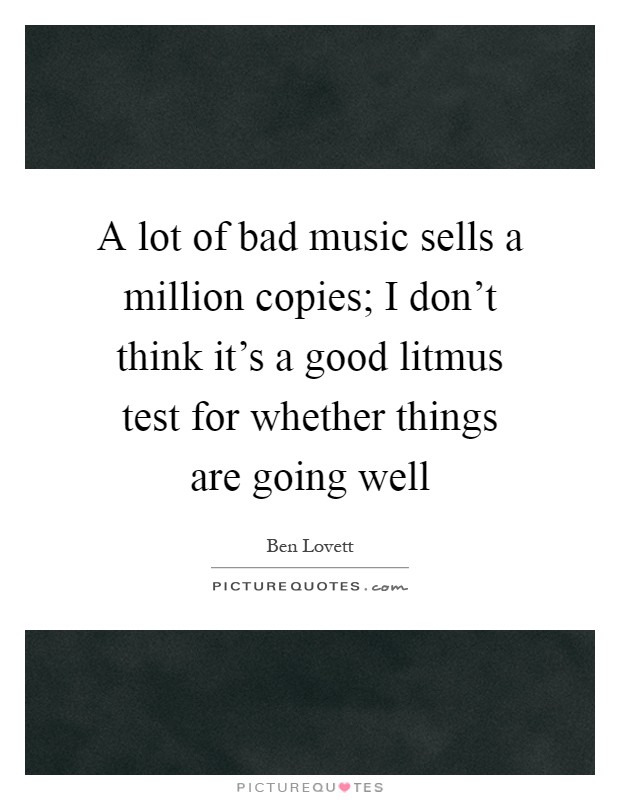 A lot of bad music sells a million copies; I don't think it's a good litmus test for whether things are going well Picture Quote #1