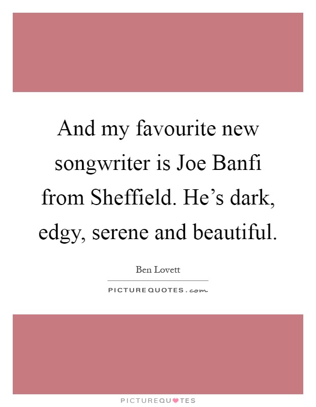 And my favourite new songwriter is Joe Banfi from Sheffield. He's dark, edgy, serene and beautiful Picture Quote #1