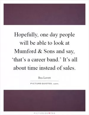 Hopefully, one day people will be able to look at Mumford and Sons and say, ‘that’s a career band.’ It’s all about time instead of sales Picture Quote #1