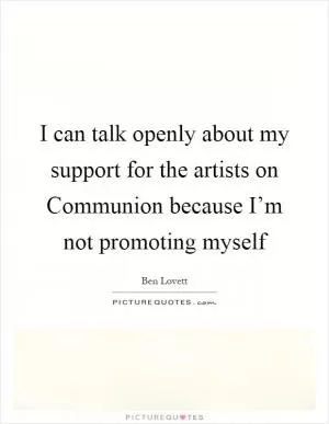 I can talk openly about my support for the artists on Communion because I’m not promoting myself Picture Quote #1
