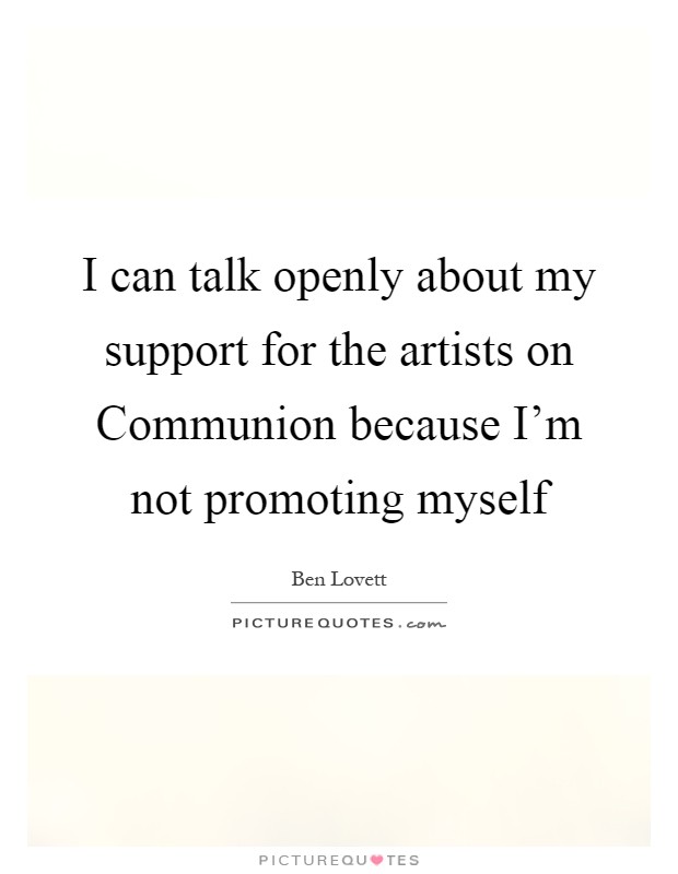 I can talk openly about my support for the artists on Communion because I'm not promoting myself Picture Quote #1