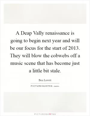 A Deap Vally renaissance is going to begin next year and will be our focus for the start of 2013. They will blow the cobwebs off a music scene that has become just a little bit stale Picture Quote #1